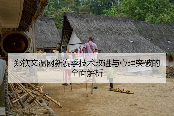 郑钦文温网新赛季技术改进与心理突破的全面解析（kaiyun）